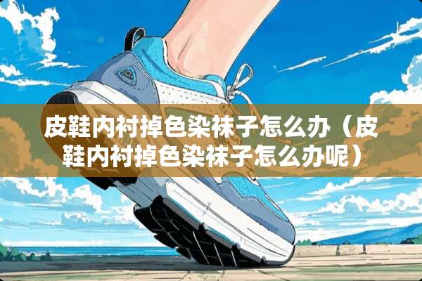 皮鞋内衬掉色染袜子怎么办（皮鞋内衬掉色染袜子怎么办呢）