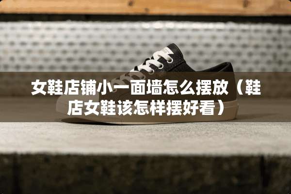 女鞋店铺小一面墙怎么摆放（鞋店女鞋该怎样摆好看）