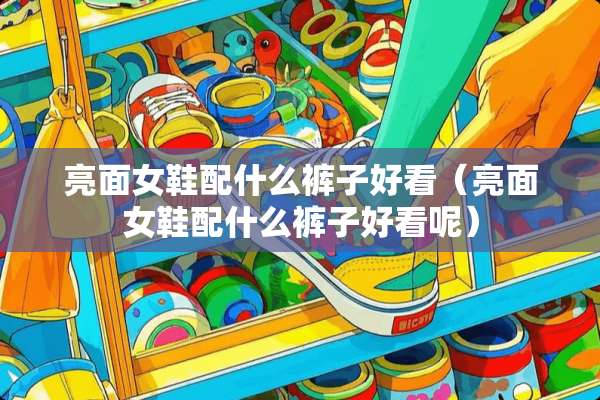 亮面女鞋配什么裤子好看（亮面女鞋配什么裤子好看呢）