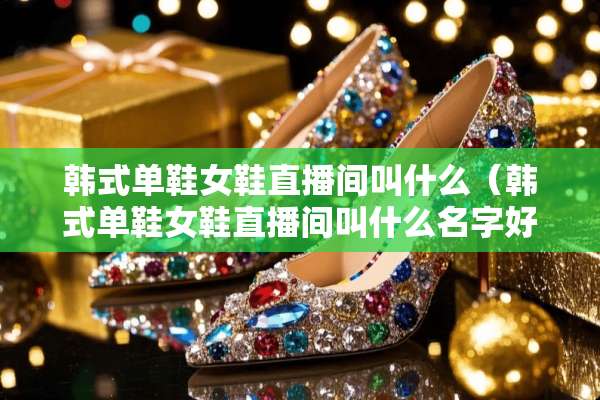 韩式单鞋女鞋直播间叫什么（韩式单鞋女鞋直播间叫什么名字好听）