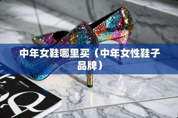 中年女鞋哪里买（中年女性鞋子品牌）