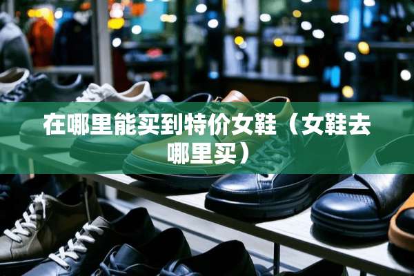 在哪里能买到特价女鞋（女鞋去哪里买）