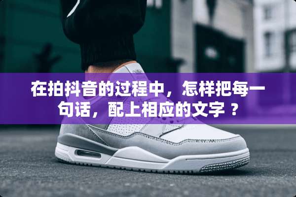 在拍抖音的过程中，怎样把每一句话，配上相应的文字 ？