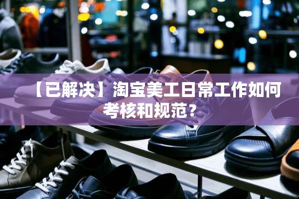【已解决】淘宝美工日常工作如何考核和规范？