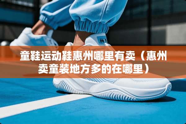 童鞋运动鞋惠州哪里有卖（惠州卖童装地方多的在哪里）