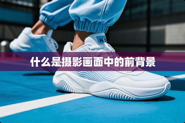 什么是摄影画面中的前背景