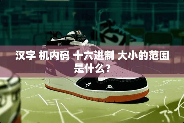 汉字 机内码 十六进制 大小的范围是什么？