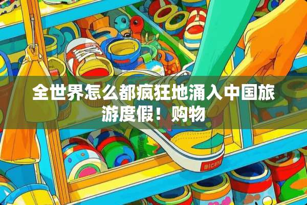 全世界怎么都疯狂地涌入中国旅游度假！购物