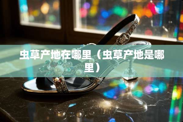 虫草产地在哪里（虫草产地是哪里）