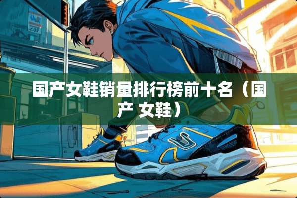 国产女鞋销量排行榜前十名（国产 女鞋）