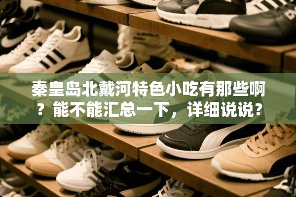 秦皇岛北戴河特色小吃有那些啊？能不能汇总一下，详细说说？
