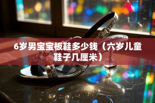 6岁男宝宝板鞋多少钱（六岁儿童鞋子几厘米）