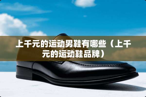 上千元的运动男鞋有哪些（上千元的运动鞋品牌）