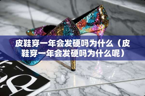 皮鞋穿一年会发硬吗为什么（皮鞋穿一年会发硬吗为什么呢）