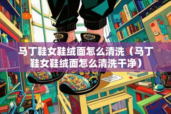马丁鞋女鞋绒面怎么清洗（马丁鞋女鞋绒面怎么清洗干净）