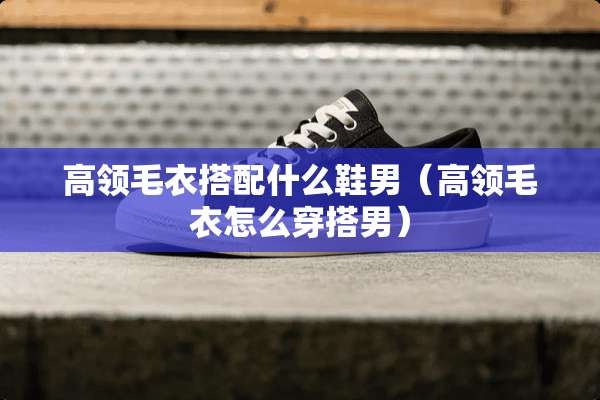高领毛衣搭配什么鞋男（高领毛衣怎么穿搭男）