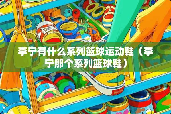李宁有什么系列篮球运动鞋（李宁那个系列篮球鞋）