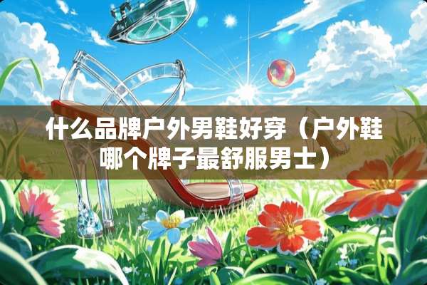 什么品牌户外男鞋好穿（户外鞋哪个牌子最舒服男士）