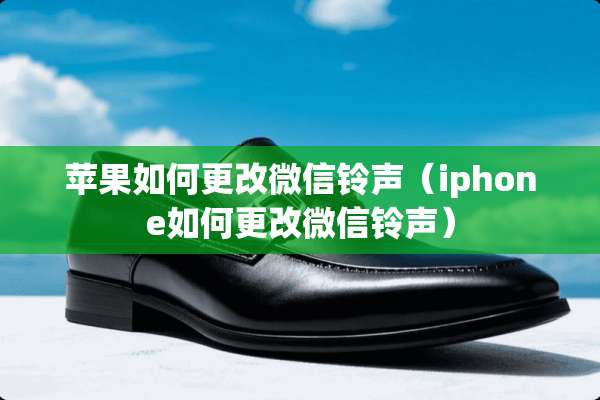 苹果如何更改微信铃声（iphone如何更改微信铃声）