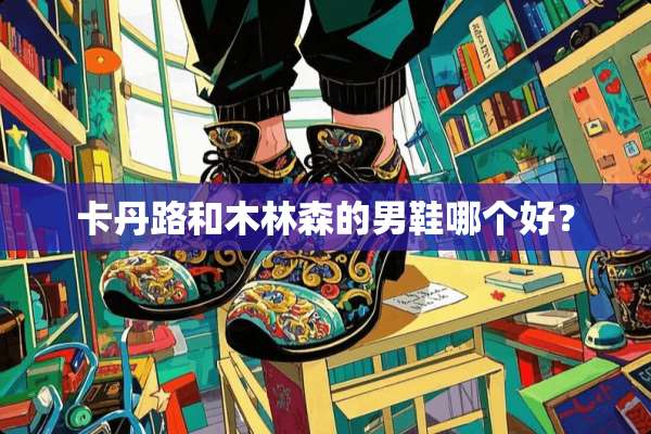 卡丹路和木林森的男鞋哪个好？