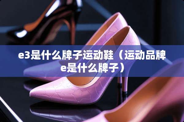 e3是什么牌子运动鞋（运动品牌e是什么牌子）