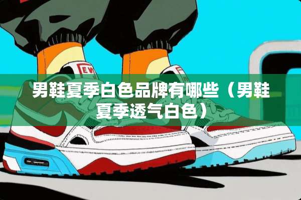 男鞋夏季白色品牌有哪些（男鞋夏季透气白色）