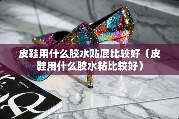 皮鞋用什么胶水贴底比较好（皮鞋用什么胶水粘比较好）