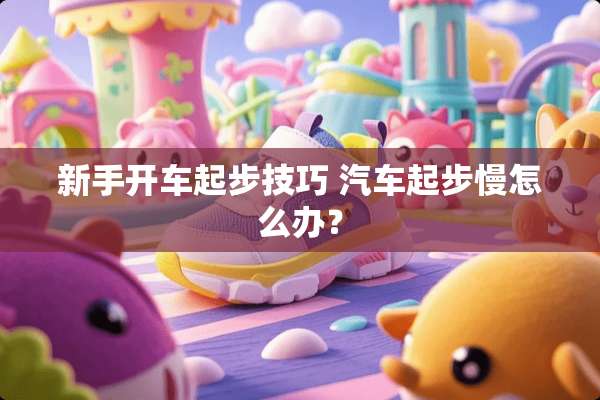 新手开车起步技巧 汽车起步慢怎么办？