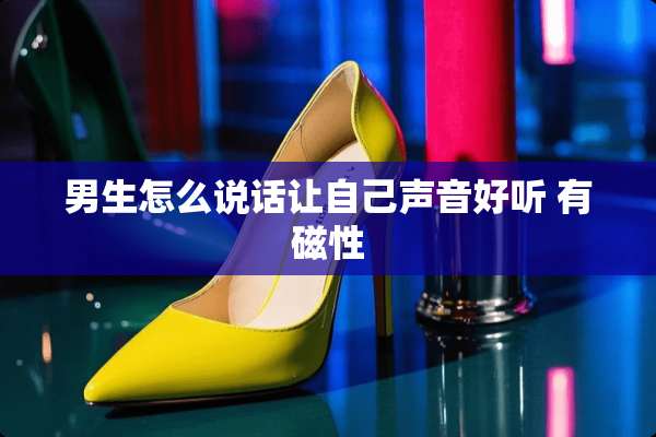 男生怎么说话让自己声音好听 有磁性