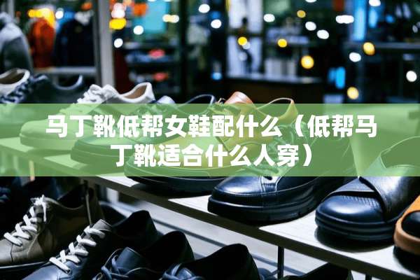 马丁靴低帮女鞋配什么（低帮马丁靴适合什么人穿）