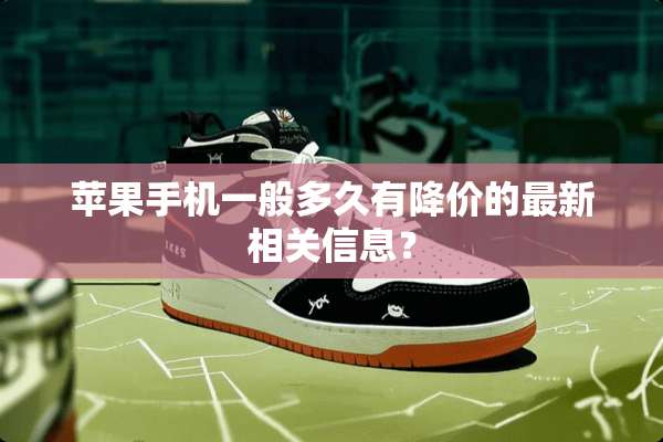 苹果手机一般多久有降价的最新相关信息？
