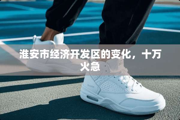 淮安市经济开发区的变化，十万火急