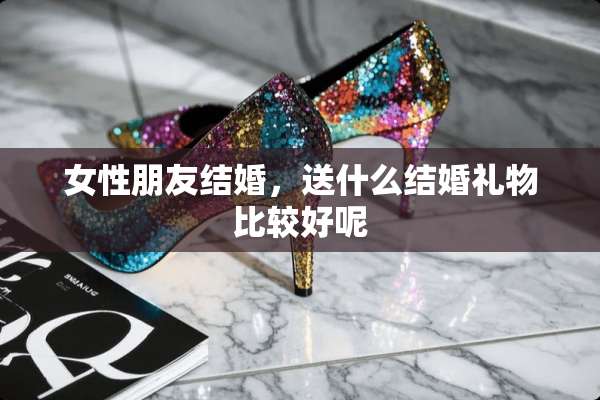 女性朋友结婚，送什么结婚礼物比较好呢