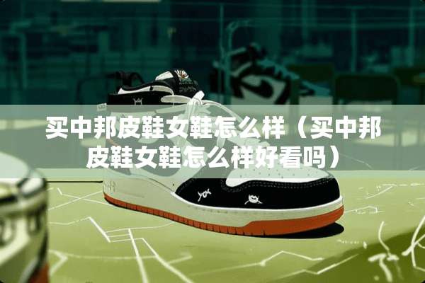 买中邦皮鞋女鞋怎么样（买中邦皮鞋女鞋怎么样好看吗）