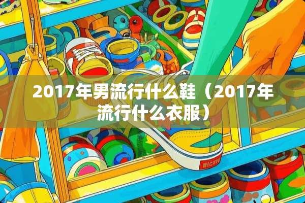 2017年男流行什么鞋（2017年流行什么衣服）