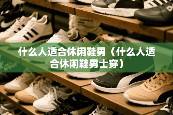 什么人适合休闲鞋男（什么人适合休闲鞋男士穿）