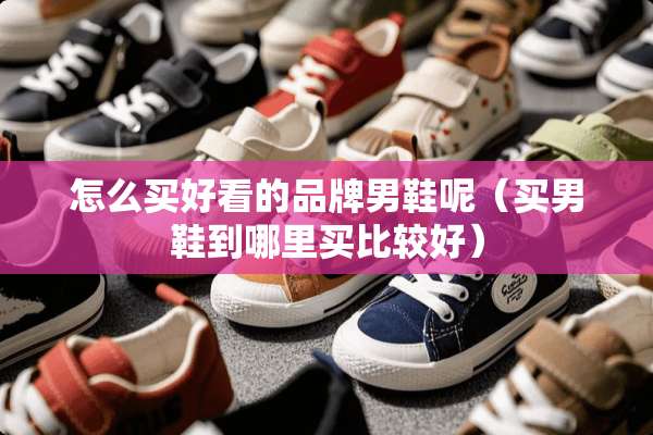 怎么买好看的品牌男鞋呢（买男鞋到哪里买比较好）