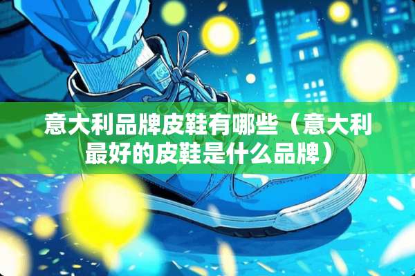 意大利品牌皮鞋有哪些（意大利最好的皮鞋是什么品牌）