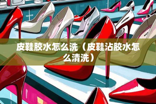 皮鞋胶水怎么洗（皮鞋沾胶水怎么清洗）