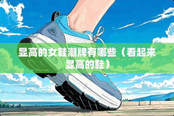 显高的女鞋潮牌有哪些（看起来显高的鞋）