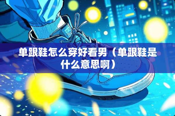 单跟鞋怎么穿好看男（单跟鞋是什么意思啊）