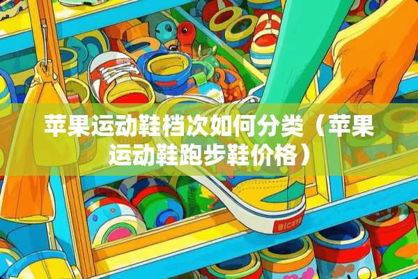 苹果运动鞋档次如何分类（苹果运动鞋跑步鞋价格）