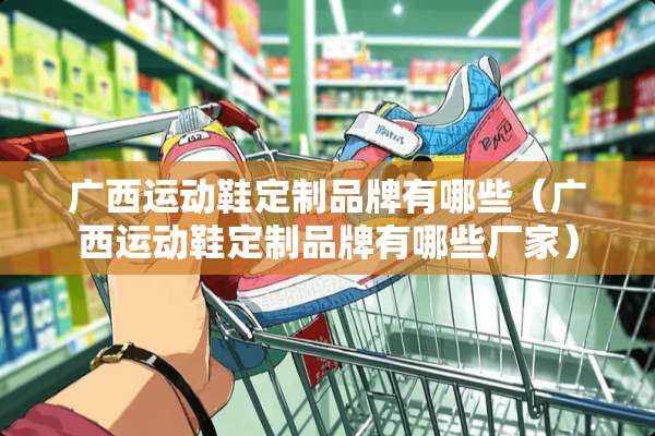 广西运动鞋定制品牌有哪些（广西运动鞋定制品牌有哪些厂家）