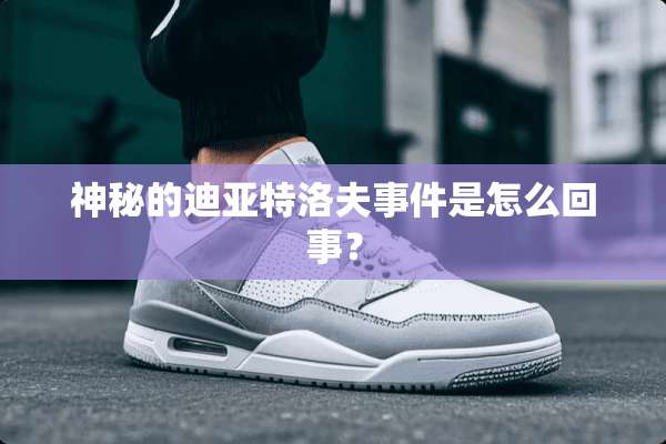 神秘的迪亚特洛夫事件是怎么回事？