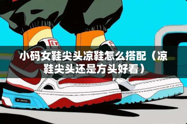 小码女鞋尖头凉鞋怎么搭配（凉鞋尖头还是方头好看）