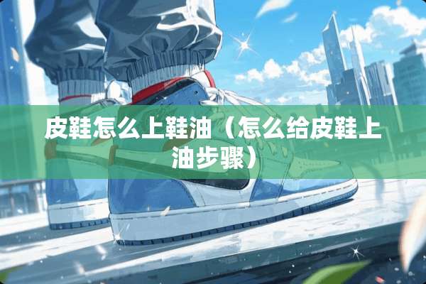 皮鞋怎么上鞋油（怎么给皮鞋上油步骤）