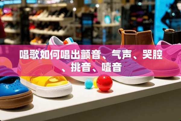 唱歌如何唱出颤音、气声、哭腔、挑音、噎音