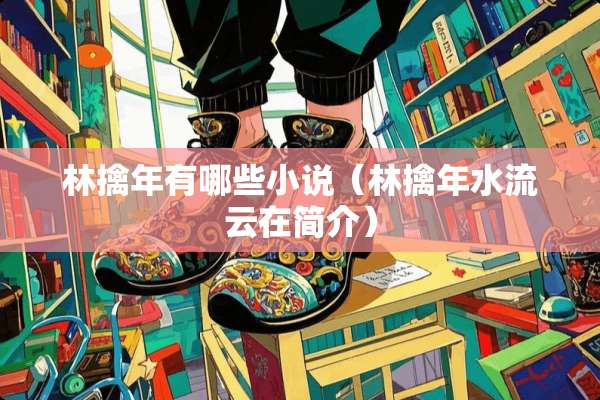 林擒年有哪些小说（林擒年水流云在简介）