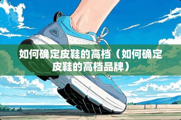 如何确定皮鞋的高档（如何确定皮鞋的高档品牌）