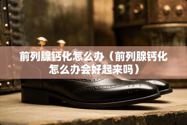 前列腺钙化怎么办（前列腺钙化怎么办会好起来吗）